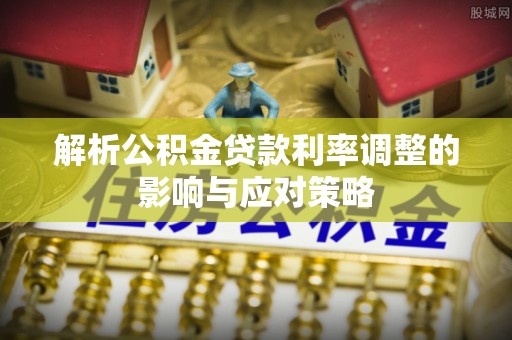 龙沙解析公积金贷款利率调整的影响与应对策略