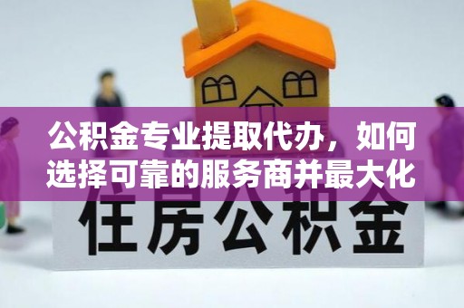 龙沙公积金专业提取代办，如何选择可靠的服务商并最大化你的资金收益