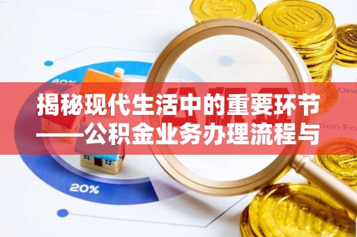 龙沙揭秘现代生活中的重要环节——公积金业务办理流程与实用技巧
