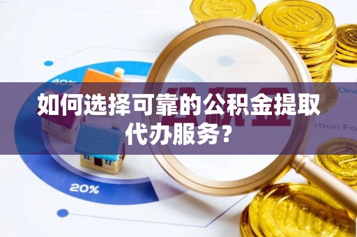 龙沙如何选择可靠的公积金提取代办服务？