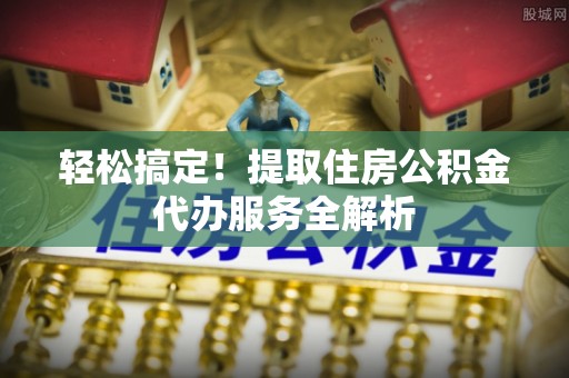 龙沙轻松搞定！提取住房公积金代办服务全解析
