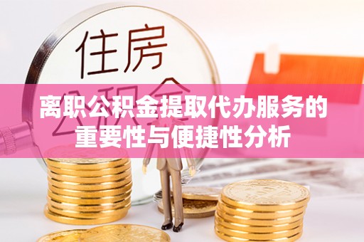 龙沙离职公积金提取代办服务的重要性与便捷性分析