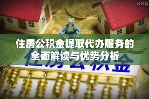 龙沙住房公积金提取代办服务的全面解读与优势分析
