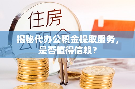 龙沙揭秘代办公积金提取服务，是否值得信赖？