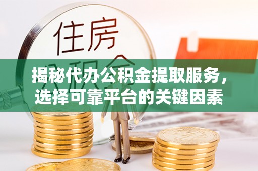 龙沙揭秘代办公积金提取服务，选择可靠平台的关键因素