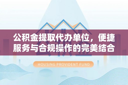 龙沙公积金提取代办单位，便捷服务与合规操作的完美结合
