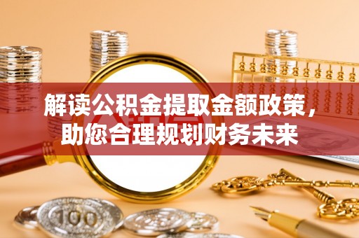 龙沙解读公积金提取金额政策，助您合理规划财务未来