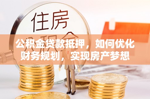 龙沙公积金贷款抵押，如何优化财务规划，实现房产梦想