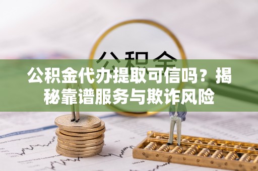 龙沙公积金代办提取可信吗？揭秘靠谱服务与欺诈风险