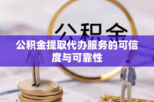 龙沙公积金提取代办服务的可信度与可靠性