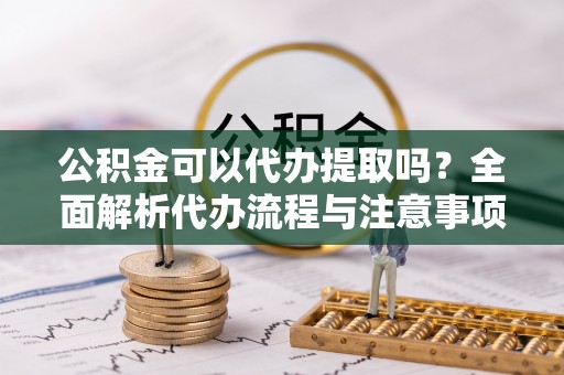 龙沙公积金可以代办提取吗？全面解析代办流程与注意事项