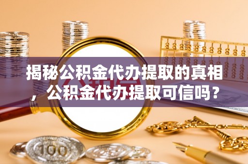 龙沙揭秘公积金代办提取的真相，公积金代办提取可信吗？
