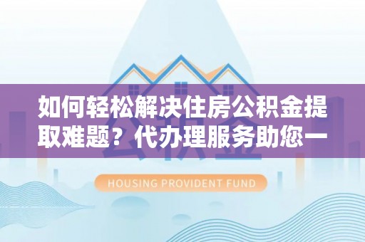 龙沙如何轻松解决住房公积金提取难题？代办理服务助您一臂之力