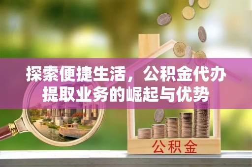 龙沙探索便捷生活，公积金代办提取业务的崛起与优势