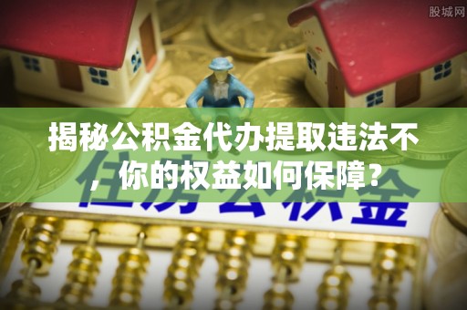 龙沙揭秘公积金代办提取违法不，你的权益如何保障？