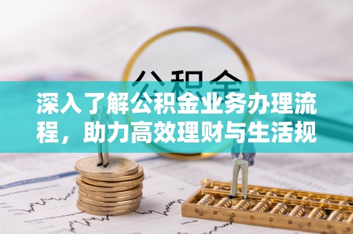 龙沙深入了解公积金业务办理流程，助力高效理财与生活规划