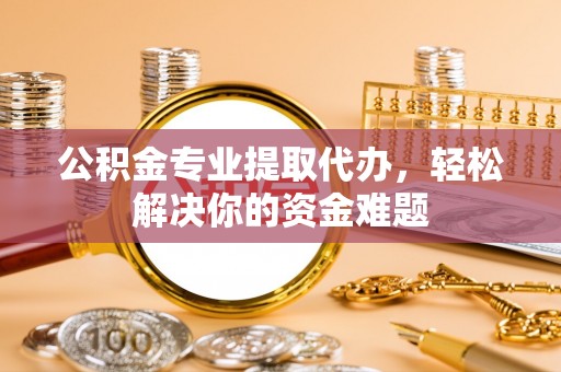 龙沙公积金专业提取代办，轻松解决你的资金难题