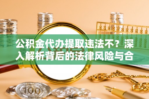 龙沙公积金代办提取违法不？深入解析背后的法律风险与合规路径
