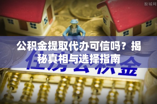 龙沙公积金提取代办可信吗？揭秘真相与选择指南