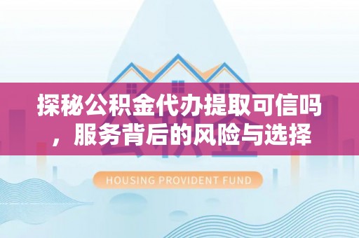 龙沙探秘公积金代办提取可信吗，服务背后的风险与选择