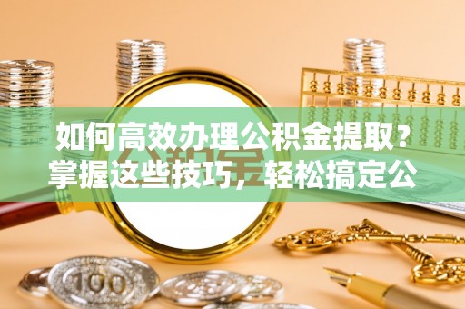 龙沙如何高效办理公积金提取？掌握这些技巧，轻松搞定公积金代办提取