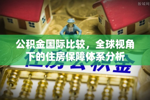 龙沙公积金国际比较，全球视角下的住房保障体系分析