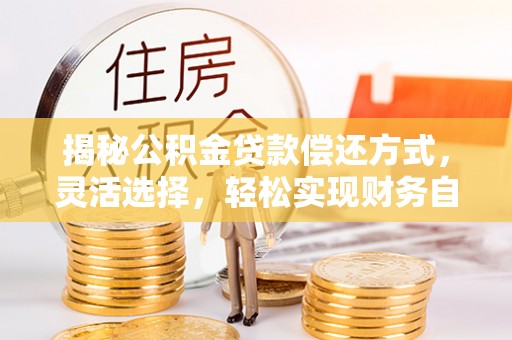 龙沙揭秘公积金贷款偿还方式，灵活选择，轻松实现财务自由