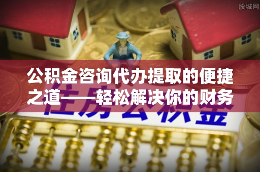 龙沙公积金咨询代办提取的便捷之道——轻松解决你的财务难题