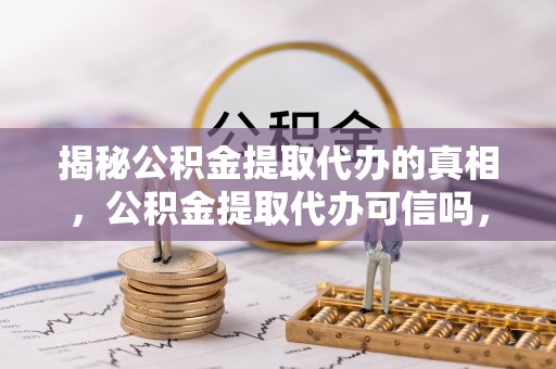 龙沙揭秘公积金提取代办的真相，公积金提取代办可信吗，如何选择靠谱服务？