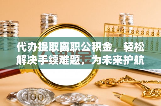 龙沙代办提取离职公积金，轻松解决手续难题，为未来护航