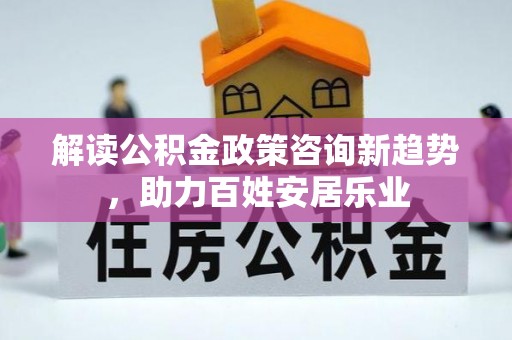 龙沙解读公积金政策咨询新趋势，助力百姓安居乐业