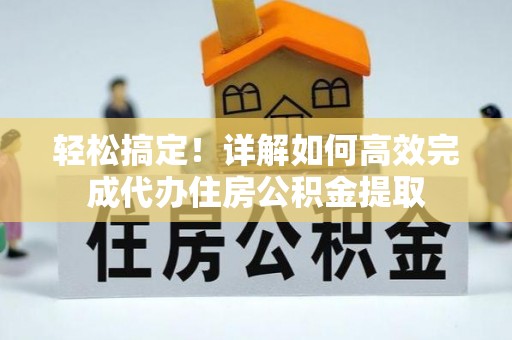 龙沙轻松搞定！详解如何高效完成代办住房公积金提取